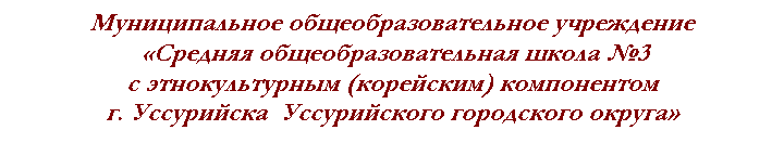 Подпись: Муниципальное общеобразовательное учреждение
 Средняя общеобразовательная школа №3 
с этнокультурным (корейским) компонентом 
г. Уссурийска  Уссурийского городского округа
 
